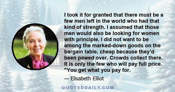 I took it for granted that there must be a few men left in the world who had that kind of strength. I assumed that those men would also be looking for women with principle. I did not want to be among the marked-down