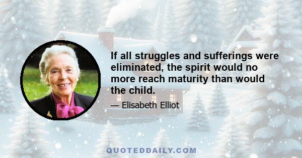 If all struggles and sufferings were eliminated, the spirit would no more reach maturity than would the child.