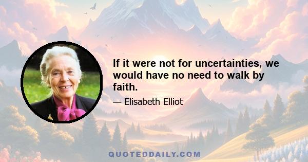 If it were not for uncertainties, we would have no need to walk by faith.