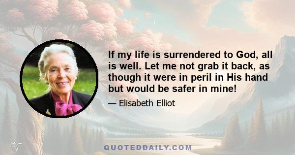 If my life is surrendered to God, all is well. Let me not grab it back, as though it were in peril in His hand but would be safer in mine!