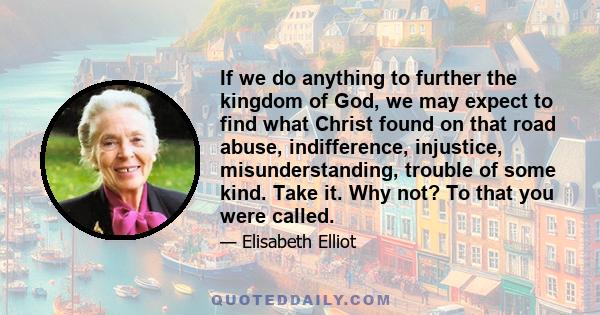 If we do anything to further the kingdom of God, we may expect to find what Christ found on that road abuse, indifference, injustice, misunderstanding, trouble of some kind. Take it. Why not? To that you were called.