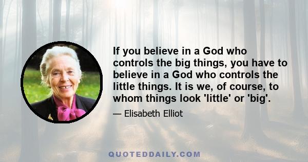 If you believe in a God who controls the big things, you have to believe in a God who controls the little things. It is we, of course, to whom things look 'little' or 'big'.