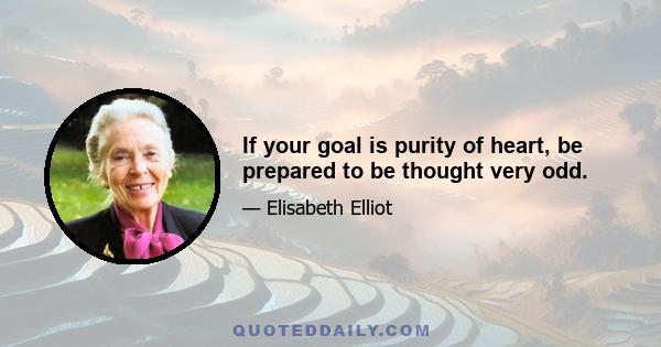 If your goal is purity of heart, be prepared to be thought very odd.