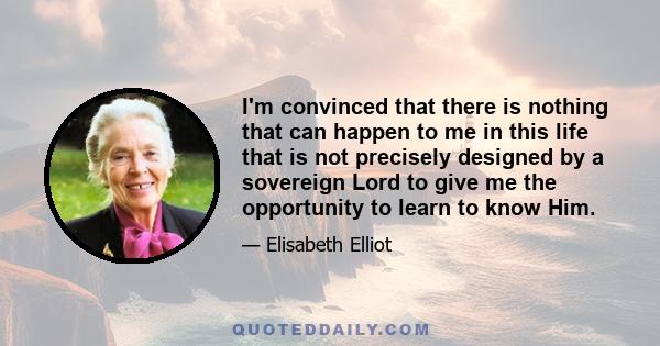 I'm convinced that there is nothing that can happen to me in this life that is not precisely designed by a sovereign Lord to give me the opportunity to learn to know Him.