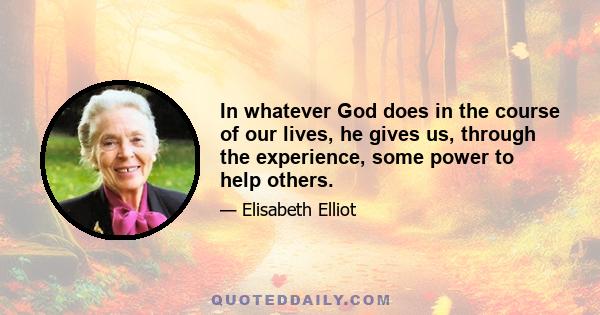 In whatever God does in the course of our lives, he gives us, through the experience, some power to help others.