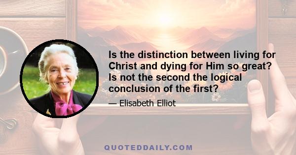 Is the distinction between living for Christ and dying for Him so great? Is not the second the logical conclusion of the first?