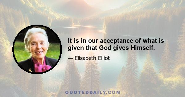 It is in our acceptance of what is given that God gives Himself.