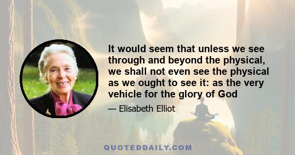 It would seem that unless we see through and beyond the physical, we shall not even see the physical as we ought to see it: as the very vehicle for the glory of God