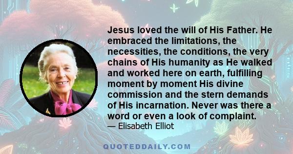 Jesus loved the will of His Father. He embraced the limitations, the necessities, the conditions, the very chains of His humanity as He walked and worked here on earth, fulfilling moment by moment His divine commission