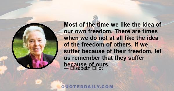 Most of the time we like the idea of our own freedom. There are times when we do not at all like the idea of the freedom of others. If we suffer because of their freedom, let us remember that they suffer because of ours.