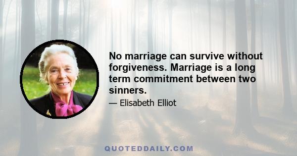 No marriage can survive without forgiveness. Marriage is a long term commitment between two sinners.