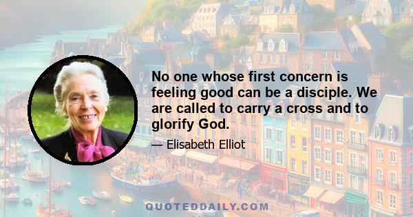 No one whose first concern is feeling good can be a disciple. We are called to carry a cross and to glorify God.