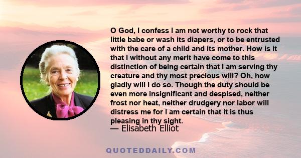 O God, I confess I am not worthy to rock that little babe or wash its diapers, or to be entrusted with the care of a child and its mother. How is it that I without any merit have come to this distinction of being