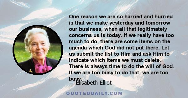 One reason we are so harried and hurried is that we make yesterday and tomorrow our business, when all that legitimately concerns us is today. If we really have too much to do, there are some items on the agenda which