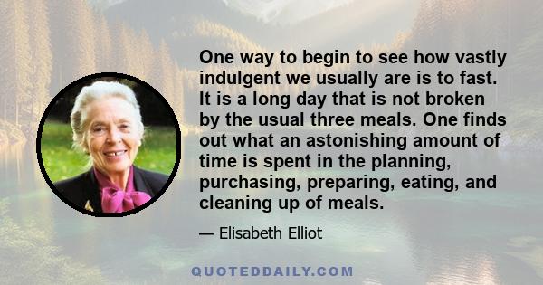 One way to begin to see how vastly indulgent we usually are is to fast. It is a long day that is not broken by the usual three meals. One finds out what an astonishing amount of time is spent in the planning,