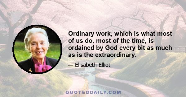 Ordinary work, which is what most of us do, most of the time, is ordained by God every bit as much as is the extraordinary.