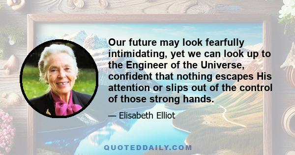 Our future may look fearfully intimidating, yet we can look up to the Engineer of the Universe, confident that nothing escapes His attention or slips out of the control of those strong hands.