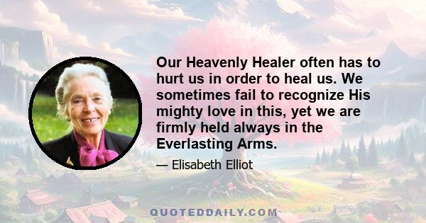 Our Heavenly Healer often has to hurt us in order to heal us. We sometimes fail to recognize His mighty love in this, yet we are firmly held always in the Everlasting Arms.