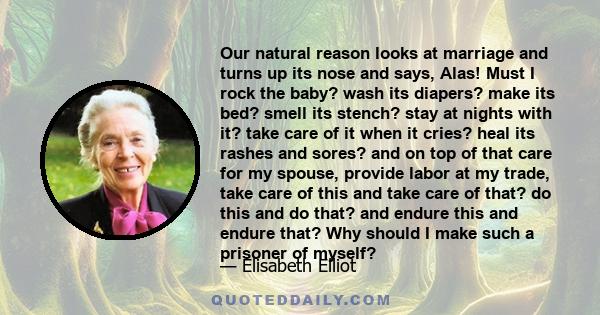 Our natural reason looks at marriage and turns up its nose and says, Alas! Must I rock the baby? wash its diapers? make its bed? smell its stench? stay at nights with it? take care of it when it cries? heal its rashes