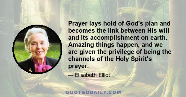 Prayer lays hold of God's plan and becomes the link between His will and its accomplishment on earth. Amazing things happen, and we are given the privilege of being the channels of the Holy Spirit's prayer.