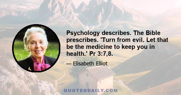 Psychology describes. The Bible prescribes. 'Turn from evil. Let that be the medicine to keep you in health.' Pr 3:7,8.