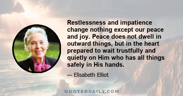 Restlessness and impatience change nothing except our peace and joy. Peace does not dwell in outward things, but in the heart prepared to wait trustfully and quietly on Him who has all things safely in His hands.