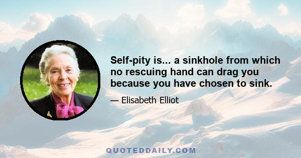 Self-pity is... a sinkhole from which no rescuing hand can drag you because you have chosen to sink.