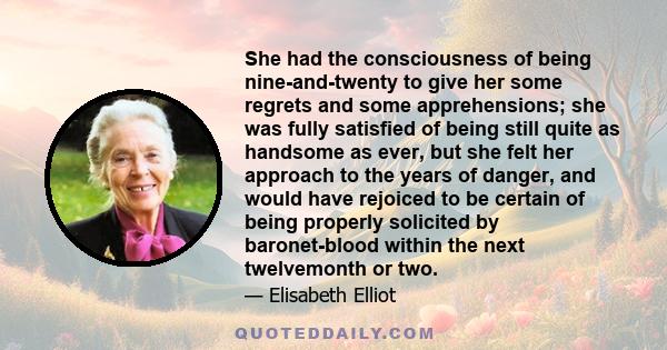 She had the consciousness of being nine-and-twenty to give her some regrets and some apprehensions; she was fully satisfied of being still quite as handsome as ever, but she felt her approach to the years of danger, and 