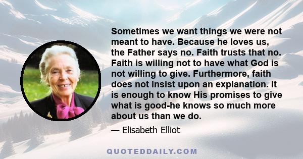 Sometimes we want things we were not meant to have. Because he loves us, the Father says no. Faith trusts that no. Faith is willing not to have what God is not willing to give. Furthermore, faith does not insist upon an 