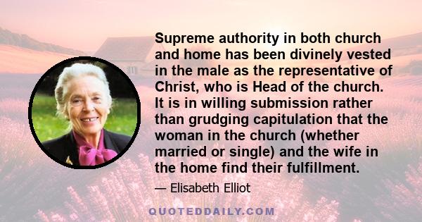 Supreme authority in both church and home has been divinely vested in the male as the representative of Christ, who is Head of the church. It is in willing submission rather than grudging capitulation that the woman in