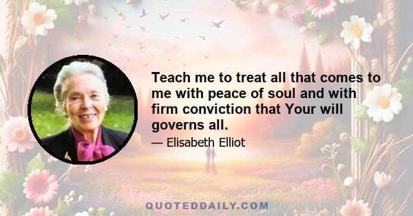 Teach me to treat all that comes to me with peace of soul and with firm conviction that Your will governs all.