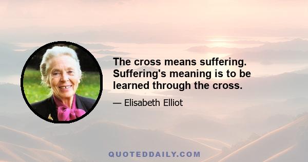 The cross means suffering. Suffering's meaning is to be learned through the cross.