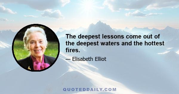 The deepest lessons come out of the deepest waters and the hottest fires.