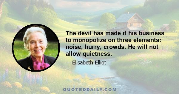 The devil has made it his business to monopolize on three elements: noise, hurry, crowds. He will not allow quietness.