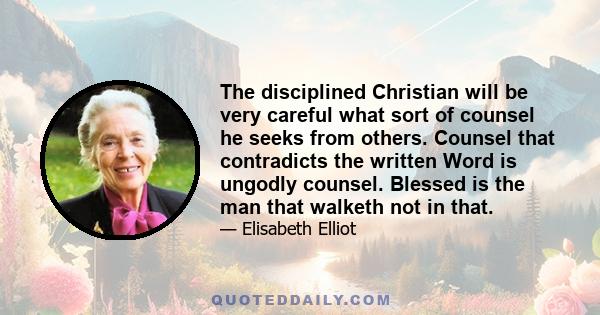 The disciplined Christian will be very careful what sort of counsel he seeks from others. Counsel that contradicts the written Word is ungodly counsel. Blessed is the man that walketh not in that.