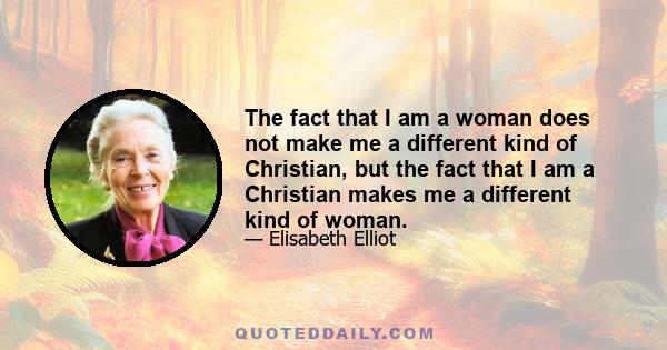 The fact that I am a woman does not make me a different kind of Christian, but the fact that I am a Christian makes me a different kind of woman.