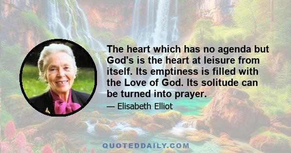 The heart which has no agenda but God's is the heart at leisure from itself. Its emptiness is filled with the Love of God. Its solitude can be turned into prayer.