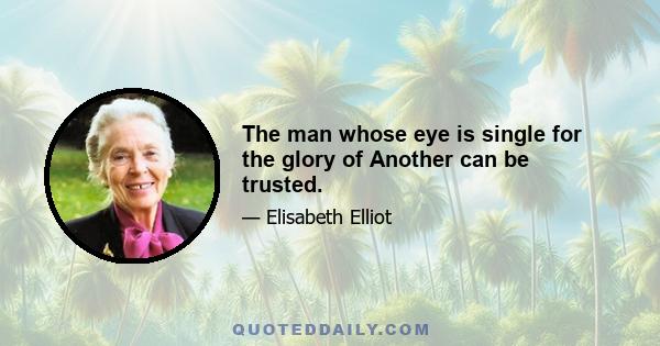 The man whose eye is single for the glory of Another can be trusted.