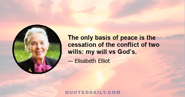 The only basis of peace is the cessation of the conflict of two wills: my will vs God’s.