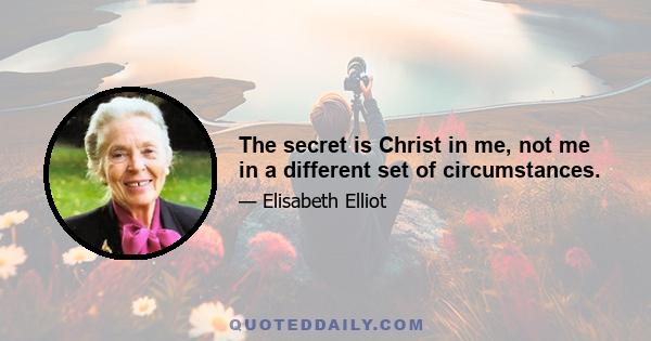 The secret is Christ in me, not me in a different set of circumstances.