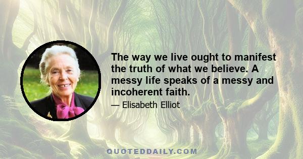 The way we live ought to manifest the truth of what we believe. A messy life speaks of a messy and incoherent faith.