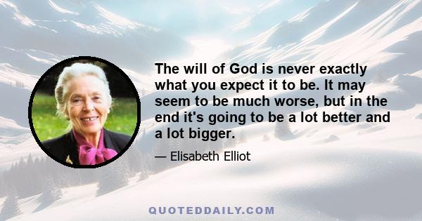 The will of God is never exactly what you expect it to be. It may seem to be much worse, but in the end it's going to be a lot better and a lot bigger.