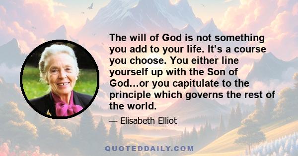 The will of God is not something you add to your life. It’s a course you choose. You either line yourself up with the Son of God…or you capitulate to the principle which governs the rest of the world.