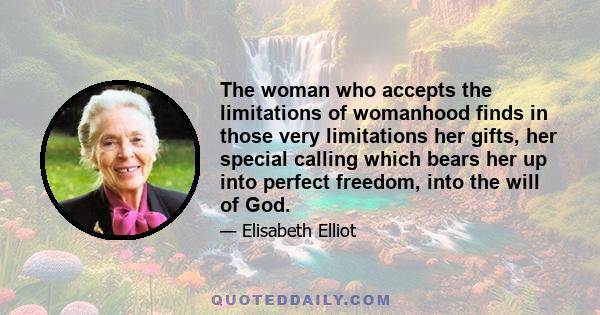 The woman who accepts the limitations of womanhood finds in those very limitations her gifts, her special calling which bears her up into perfect freedom, into the will of God.