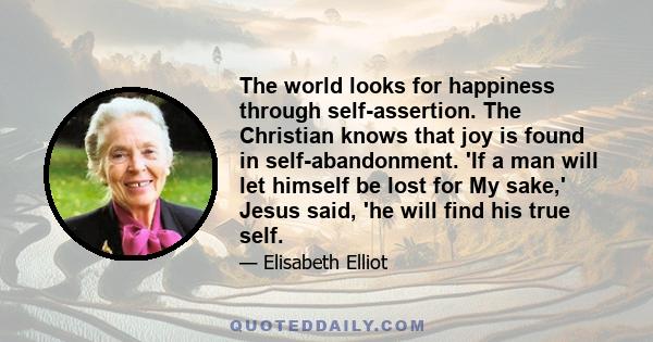 The world looks for happiness through self-assertion. The Christian knows that joy is found in self-abandonment. 'If a man will let himself be lost for My sake,' Jesus said, 'he will find his true self.