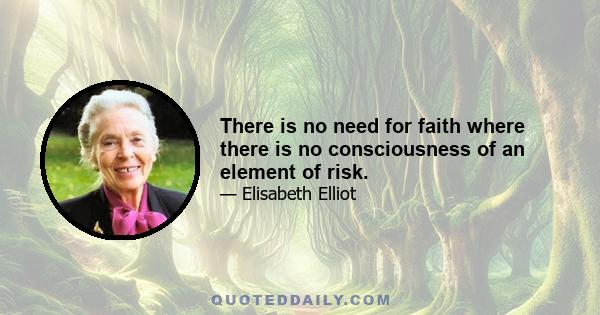 There is no need for faith where there is no consciousness of an element of risk.