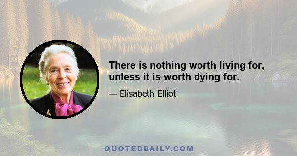 There is nothing worth living for, unless it is worth dying for.