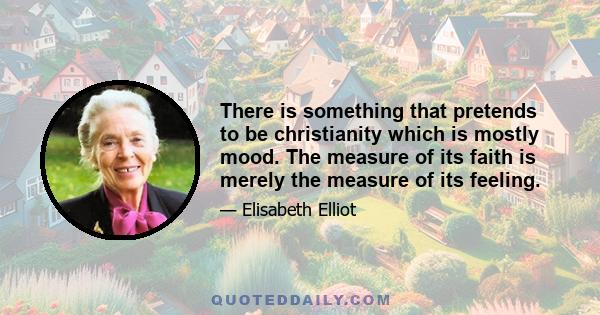 There is something that pretends to be christianity which is mostly mood. The measure of its faith is merely the measure of its feeling.