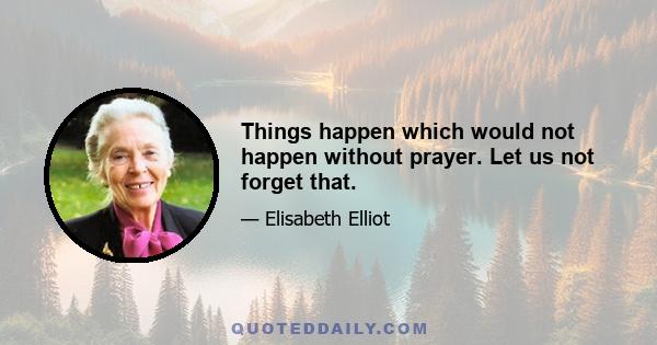 Things happen which would not happen without prayer. Let us not forget that.