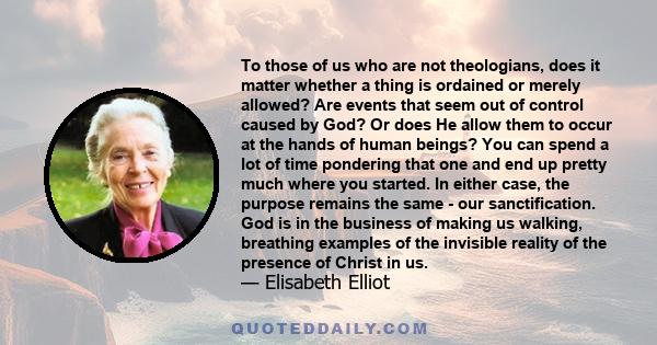 To those of us who are not theologians, does it matter whether a thing is ordained or merely allowed? Are events that seem out of control caused by God? Or does He allow them to occur at the hands of human beings? You